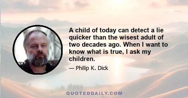 A child of today can detect a lie quicker than the wisest adult of two decades ago. When I want to know what is true, I ask my children.