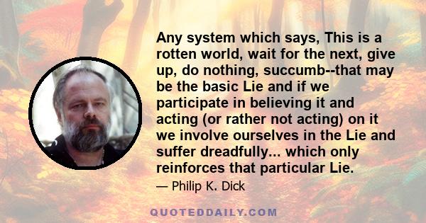 Any system which says, This is a rotten world, wait for the next, give up, do nothing, succumb--that may be the basic Lie and if we participate in believing it and acting (or rather not acting) on it we involve