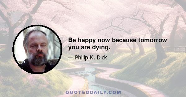 Be happy now because tomorrow you are dying.