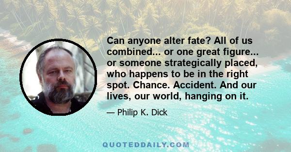 Can anyone alter fate? All of us combined... or one great figure... or someone strategically placed, who happens to be in the right spot. Chance. Accident. And our lives, our world, hanging on it.