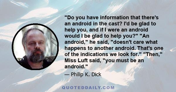 Do you have information that there's an android in the cast? I'd be glad to help you, and if I were an android would I be glad to help you? An android, he said, doesn't care what happens to another android. That's one