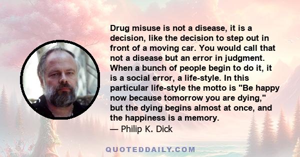 Drug misuse is not a disease, it is a decision, like the decision to step out in front of a moving car. You would call that not a disease but an error in judgment. When a bunch of people begin to do it, it is a social