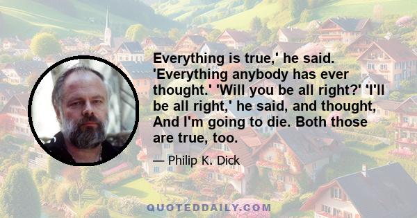 Everything is true,' he said. 'Everything anybody has ever thought.' 'Will you be all right?' 'I'll be all right,' he said, and thought, And I'm going to die. Both those are true, too.