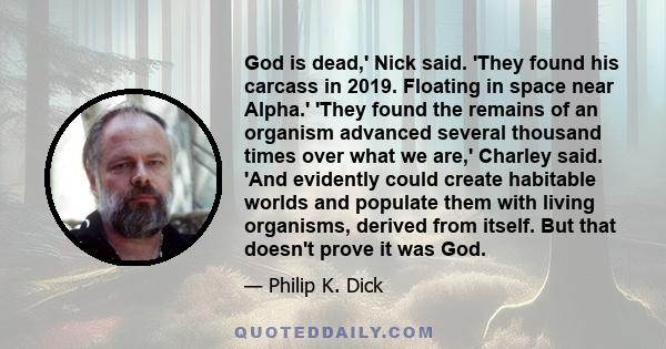 God is dead,' Nick said. 'They found his carcass in 2019. Floating in space near Alpha.' 'They found the remains of an organism advanced several thousand times over what we are,' Charley said. 'And evidently could