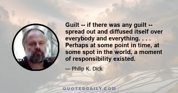 Guilt -- if there was any guilt -- spread out and diffused itself over everybody and everything. . . . Perhaps at some point in time, at some spot in the world, a moment of responsibility existed.