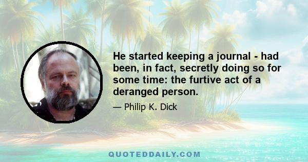 He started keeping a journal - had been, in fact, secretly doing so for some time: the furtive act of a deranged person.