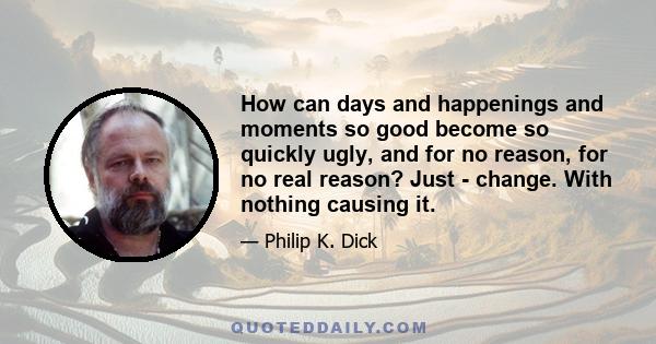 How can days and happenings and moments so good become so quickly ugly, and for no reason, for no real reason? Just - change. With nothing causing it.