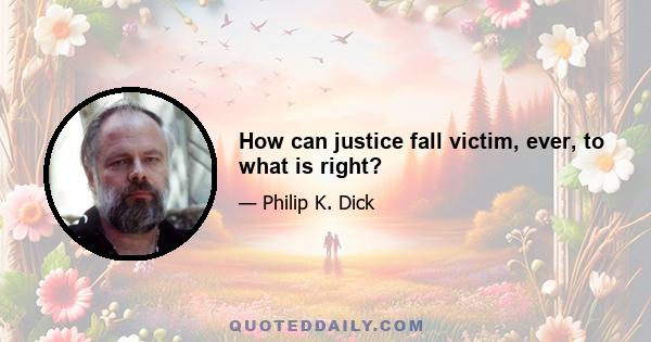 How can justice fall victim, ever, to what is right?