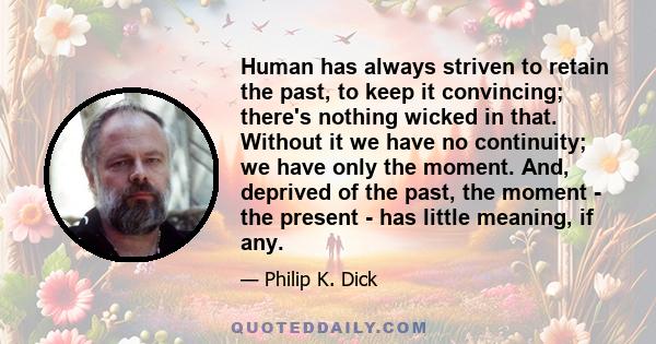 Human has always striven to retain the past, to keep it convincing; there's nothing wicked in that. Without it we have no continuity; we have only the moment. And, deprived of the past, the moment - the present - has