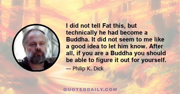 I did not tell Fat this, but technically he had become a Buddha. It did not seem to me like a good idea to let him know. After all, if you are a Buddha you should be able to figure it out for yourself.