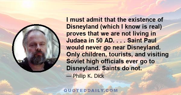 I must admit that the existence of Disneyland (which I know is real) proves that we are not living in Judaea in 50 AD. . . . Saint Paul would never go near Disneyland. Only children, tourists, and visiting Soviet high