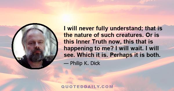 I will never fully understand; that is the nature of such creatures. Or is this Inner Truth now, this that is happening to me? I will wait. I will see. Which it is. Perhaps it is both.