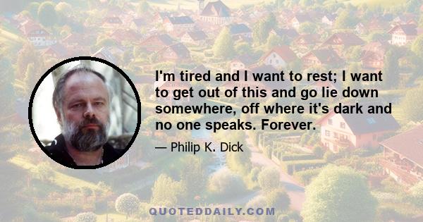 I'm tired and I want to rest; I want to get out of this and go lie down somewhere, off where it's dark and no one speaks. Forever.