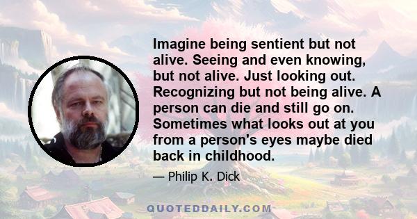 Imagine being sentient but not alive. Seeing and even knowing, but not alive. Just looking out. Recognizing but not being alive. A person can die and still go on. Sometimes what looks out at you from a person's eyes