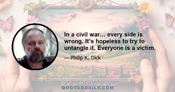 In a civil war… every side is wrong. It’s hopeless to try to untangle it. Everyone is a victim.