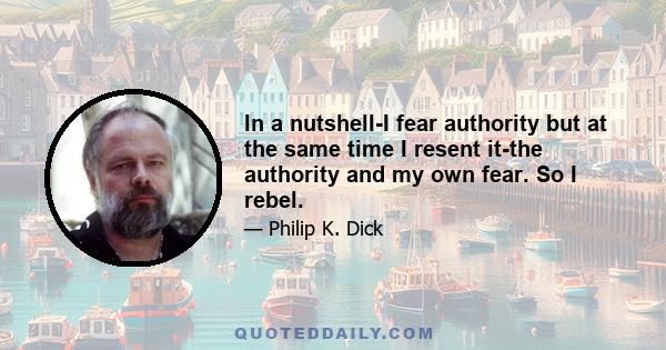 In a nutshell-I fear authority but at the same time I resent it-the authority and my own fear. So I rebel.