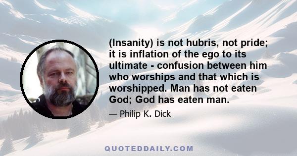 (Insanity) is not hubris, not pride; it is inflation of the ego to its ultimate - confusion between him who worships and that which is worshipped. Man has not eaten God; God has eaten man.