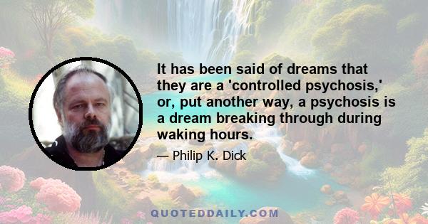 It has been said of dreams that they are a 'controlled psychosis,' or, put another way, a psychosis is a dream breaking through during waking hours.