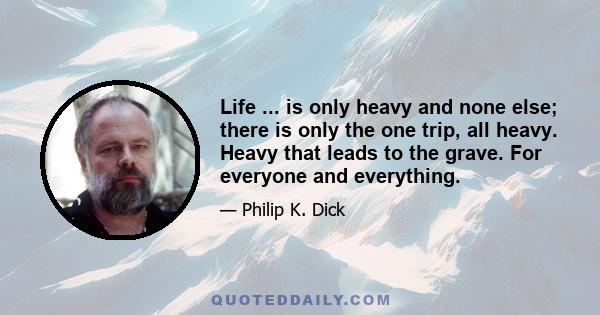 Life ... is only heavy and none else; there is only the one trip, all heavy. Heavy that leads to the grave. For everyone and everything.