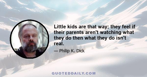 Little kids are that way; they feel if their parents aren't watching what they do then what they do isn't real.