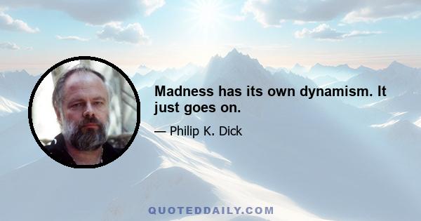 Madness has its own dynamism. It just goes on.