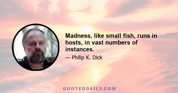 Madness, like small fish, runs in hosts, in vast numbers of instances.