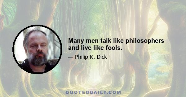 Many men talk like philosophers and live like fools.