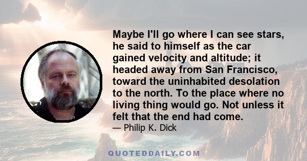 Maybe I'll go where I can see stars, he said to himself as the car gained velocity and altitude; it headed away from San Francisco, toward the uninhabited desolation to the north. To the place where no living thing