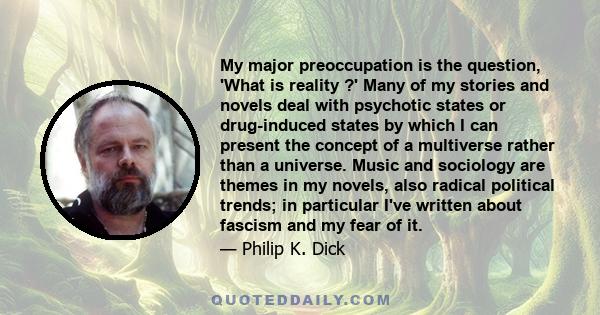 My major preoccupation is the question, 'What is reality ?' Many of my stories and novels deal with psychotic states or drug-induced states by which I can present the concept of a multiverse rather than a universe.