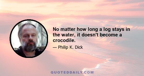 No matter how long a log stays in the water, it doesn't become a crocodile.