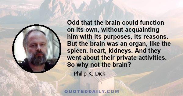 Odd that the brain could function on its own, without acquainting him with its purposes, its reasons. But the brain was an organ, like the spleen, heart, kidneys. And they went about their private activities. So why not 