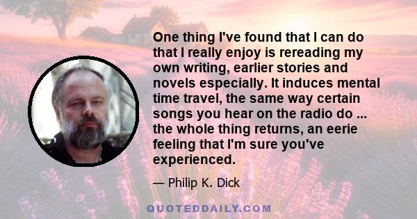 One thing I've found that I can do that I really enjoy is rereading my own writing, earlier stories and novels especially. It induces mental time travel, the same way certain songs you hear on the radio do ... the whole 