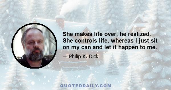 She makes life over, he realized. She controls life, whereas I just sit on my can and let it happen to me.