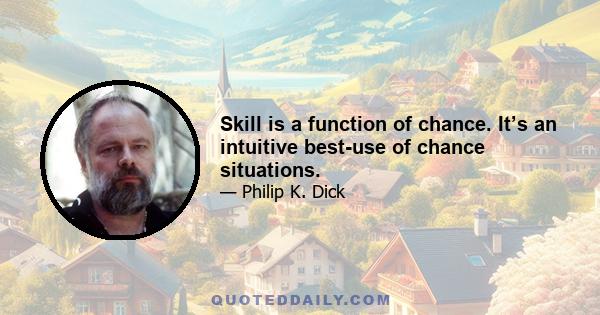 Skill is a function of chance. It’s an intuitive best-use of chance situations.