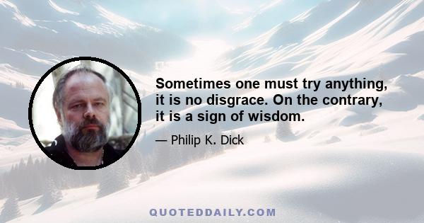 Sometimes one must try anything, it is no disgrace. On the contrary, it is a sign of wisdom.