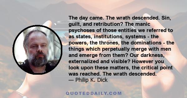 The day came. The wrath descended. Sin, guilt, and retribution? The manic psychoses of those entities we referred to as states, institutions, systems - the powers, the thrones, the dominations - the things which