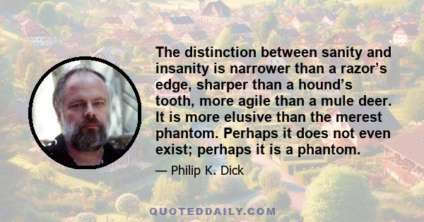 The distinction between sanity and insanity is narrower than a razor’s edge, sharper than a hound’s tooth, more agile than a mule deer. It is more elusive than the merest phantom. Perhaps it does not even exist; perhaps 