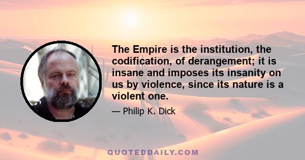 The Empire is the institution, the codification, of derangement; it is insane and imposes its insanity on us by violence, since its nature is a violent one.