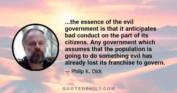 ...the essence of the evil government is that it anticipates bad conduct on the part of its citizens. Any government which assumes that the population is going to do something evil has already lost its franchise to