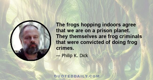 The frogs hopping indoors agree that we are on a prison planet. They themselves are frog criminals that were convicted of doing frog crimes.