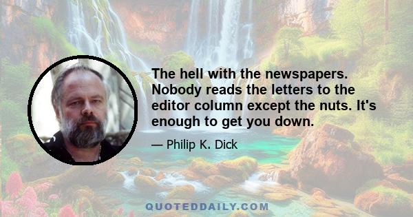 The hell with the newspapers. Nobody reads the letters to the editor column except the nuts. It's enough to get you down.