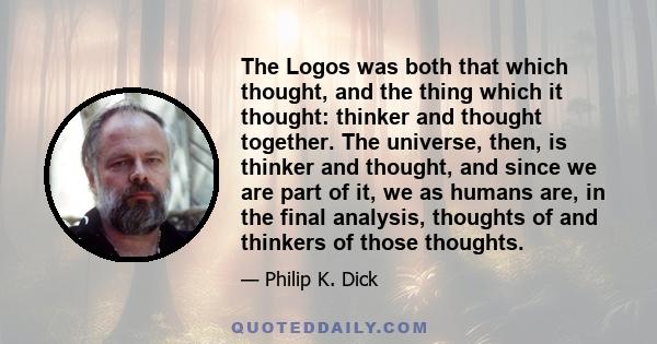 The Logos was both that which thought, and the thing which it thought: thinker and thought together. The universe, then, is thinker and thought, and since we are part of it, we as humans are, in the final analysis,