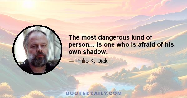 The most dangerous kind of person... is one who is afraid of his own shadow.