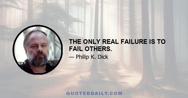 THE ONLY REAL FAILURE IS TO FAIL OTHERS.