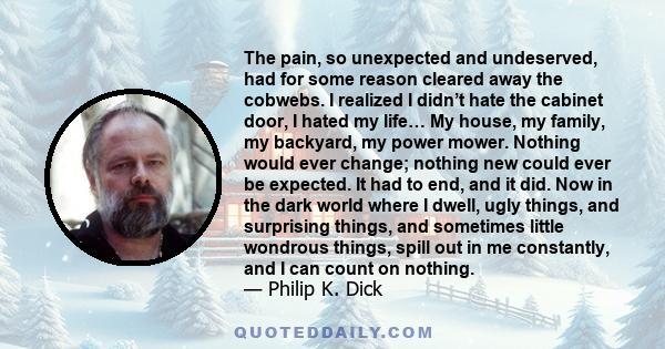 The pain, so unexpected and undeserved, had for some reason cleared away the cobwebs. I realized I didn’t hate the cabinet door, I hated my life… My house, my family, my backyard, my power mower. Nothing would ever