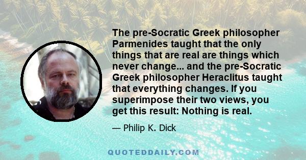 The pre-Socratic Greek philosopher Parmenides taught that the only things that are real are things which never change... and the pre-Socratic Greek philosopher Heraclitus taught that everything changes. If you