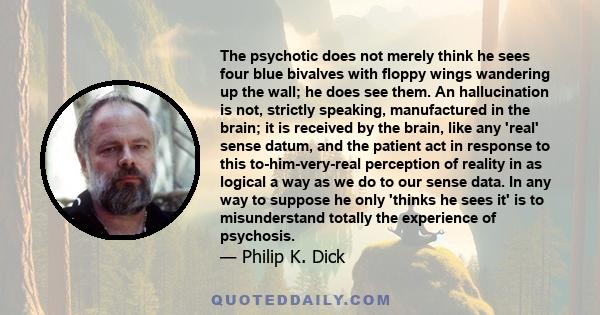 The psychotic does not merely think he sees four blue bivalves with floppy wings wandering up the wall; he does see them. An hallucination is not, strictly speaking, manufactured in the brain; it is received by the