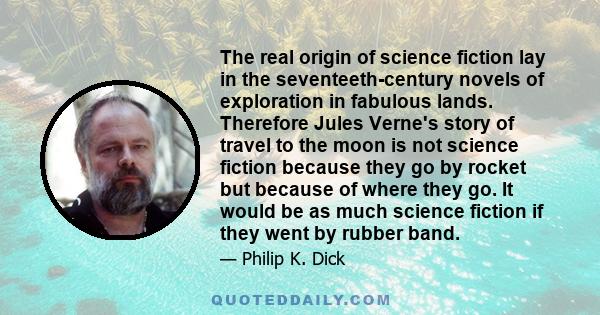 The real origin of science fiction lay in the seventeeth-century novels of exploration in fabulous lands. Therefore Jules Verne's story of travel to the moon is not science fiction because they go by rocket but because