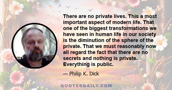 There are no private lives. This a most important aspect of modern life. That one of the biggest transformations we have seen in human life in our society is the diminution of the sphere of the private. That we must