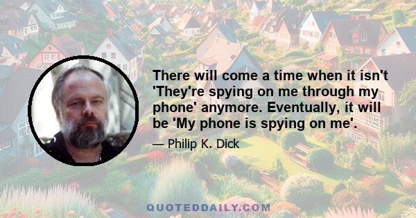 There will come a time when it isn't 'They're spying on me through my phone' anymore. Eventually, it will be 'My phone is spying on me'.